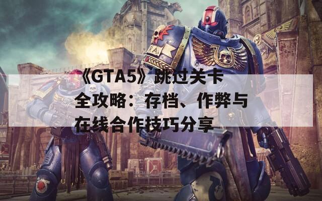 《GTA5》跳過關(guān)卡全攻略：存檔、作弊與在線合作技巧分享