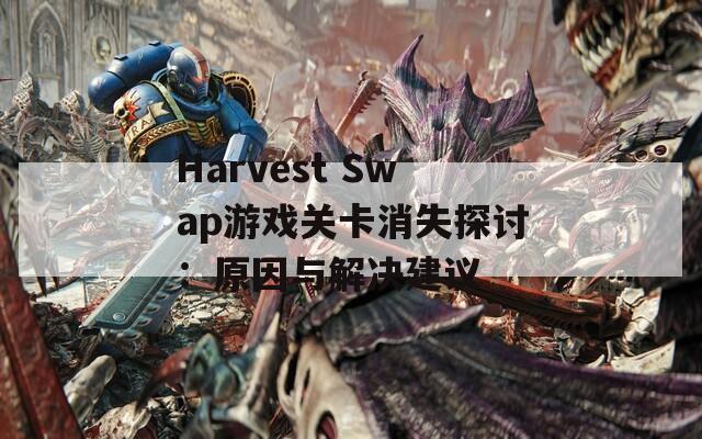 Harvest Swap游戲關(guān)卡消失探討：原因與解決建議