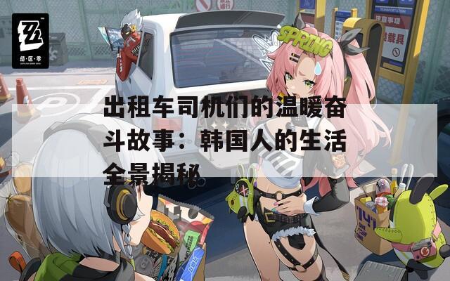 出租車司機們的溫暖奮斗故事：韓國人的生活全景揭秘