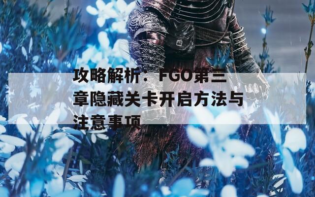 攻略解析：FGO第三章隱藏關(guān)卡開(kāi)啟方法與注意事項(xiàng)