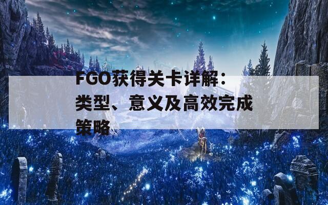 FGO獲得關(guān)卡詳解：類(lèi)型、意義及高效完成策略