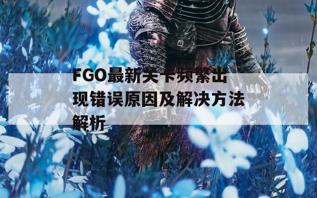 FGO最新關(guān)卡頻繁出現(xiàn)錯(cuò)誤原因及解決方法解析