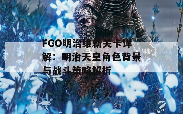 FGO明治維新關(guān)卡詳解：明治天皇角色背景與戰(zhàn)斗策略解析