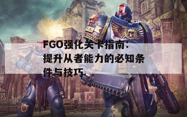 FGO強化關(guān)卡指南：提升從者能力的必知條件與技巧