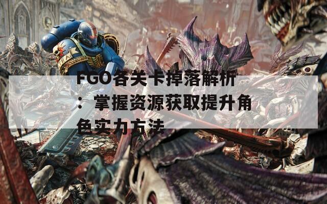 FGO各關(guān)卡掉落解析：掌握資源獲取提升角色實(shí)力方法