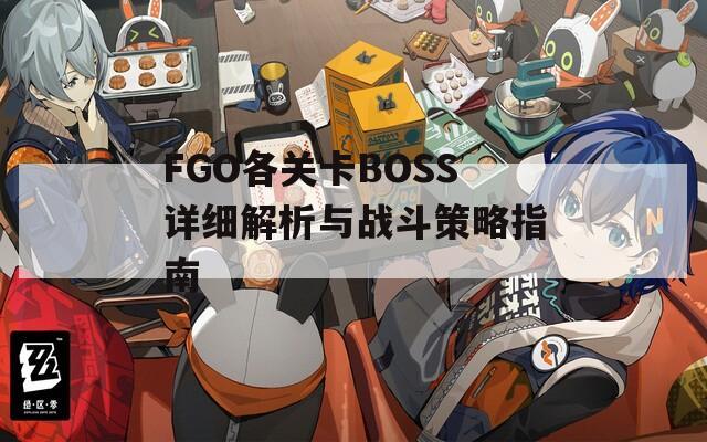 FGO各關(guān)卡BOSS詳細解析與戰(zhàn)斗策略指南