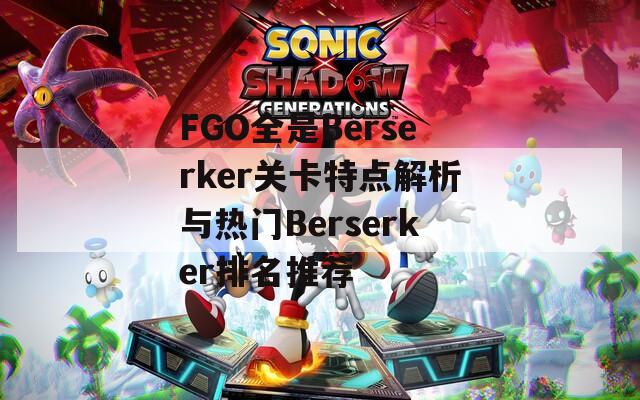 FGO全是Berserker關卡特點解析與熱門Berserker排名推薦