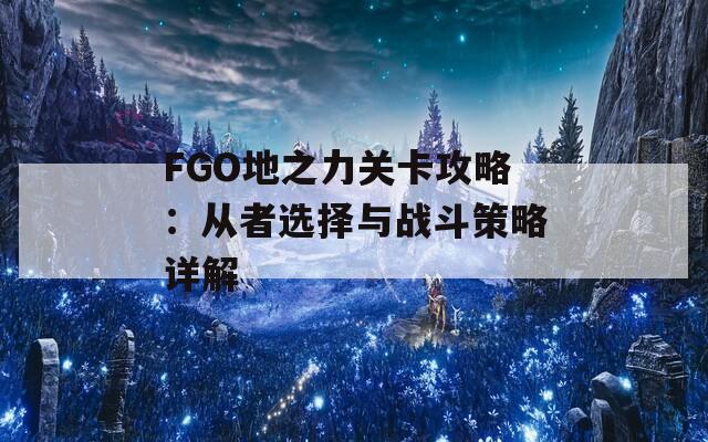 FGO地之力關(guān)卡攻略：從者選擇與戰(zhàn)斗策略詳解