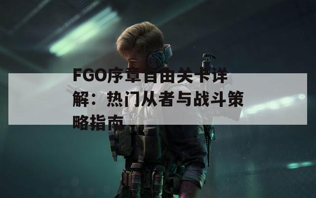 FGO序章自由關(guān)卡詳解：熱門從者與戰(zhàn)斗策略指南