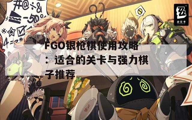 FGO銀槍棋使用攻略：適合的關(guān)卡與強(qiáng)力棋子推薦