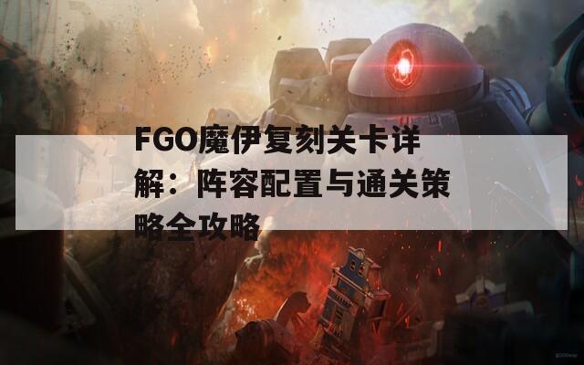 FGO魔伊復(fù)刻關(guān)卡詳解：陣容配置與通關(guān)策略全攻略