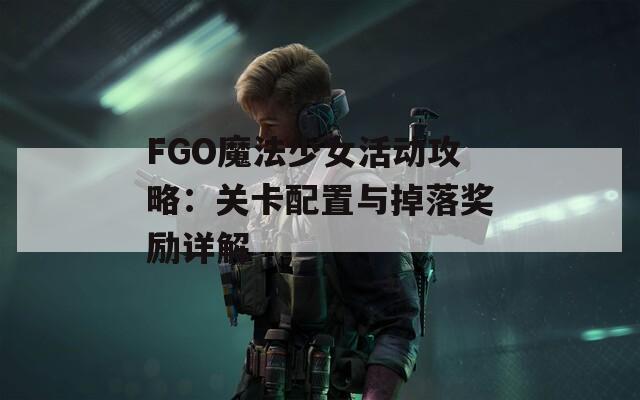 FGO魔法少女活動攻略：關(guān)卡配置與掉落獎勵詳解