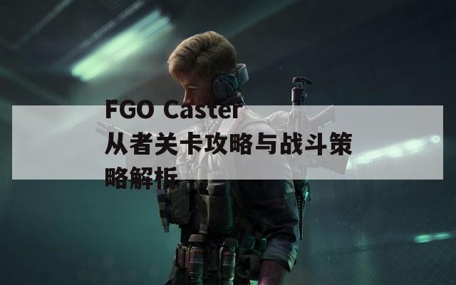 FGO Caster從者關卡攻略與戰(zhàn)斗策略解析