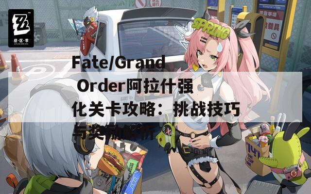 Fate/Grand Order阿拉什強化關卡攻略：挑戰(zhàn)技巧與獎勵解析