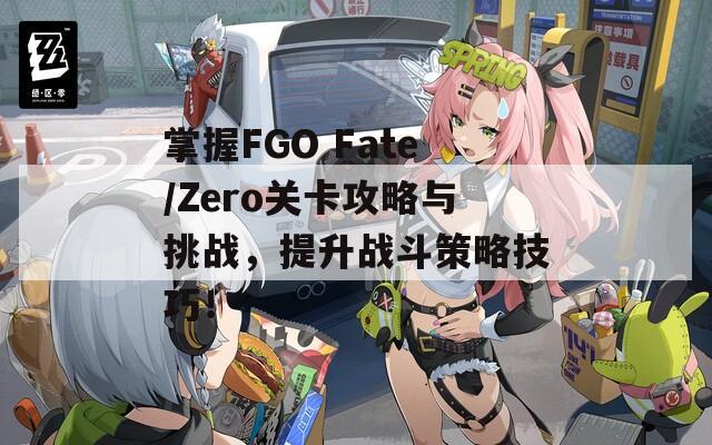 掌握FGO Fate/Zero關(guān)卡攻略與挑戰(zhàn)，提升戰(zhàn)斗策略技巧！