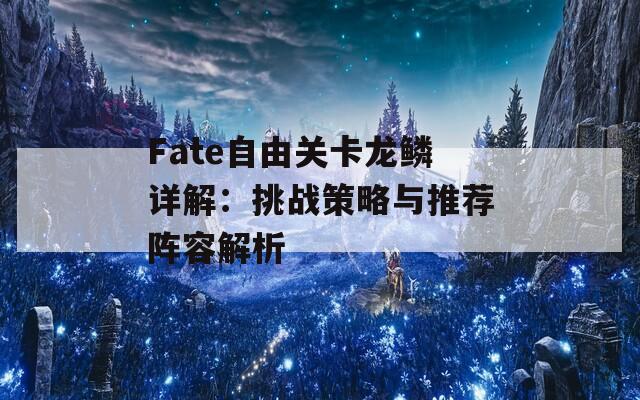 Fate自由關(guān)卡龍鱗詳解：挑戰(zhàn)策略與推薦陣容解析