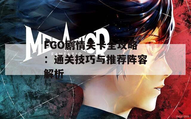 FGO劇情關(guān)卡全攻略：通關(guān)技巧與推薦陣容解析