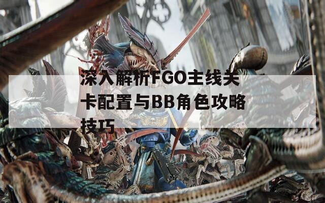 深入解析FGO主線關(guān)卡配置與BB角色攻略技巧