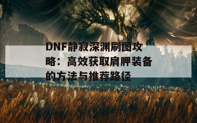 DNF靜寂深淵刷圖攻略：高效獲取肩胛裝備的方法與推薦路徑