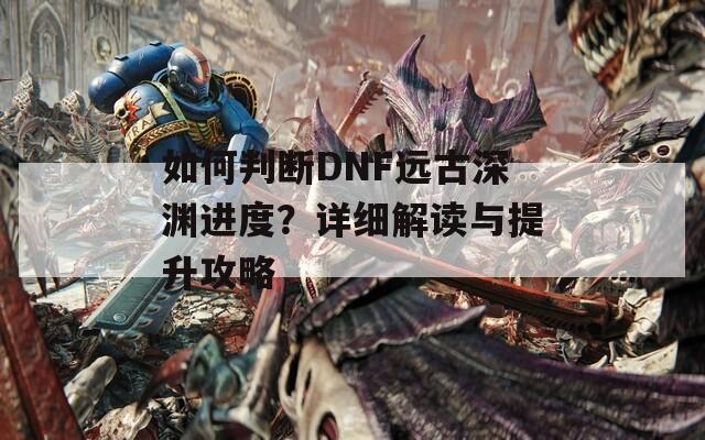 如何判斷DNF遠古深淵進度？詳細解讀與提升攻略