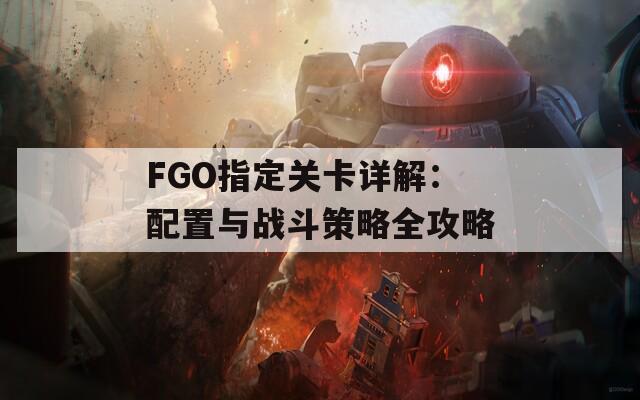 FGO指定關(guān)卡詳解：配置與戰(zhàn)斗策略全攻略