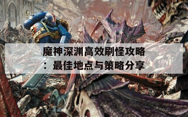 魔神深淵高效刷怪攻略：最佳地點與策略分享