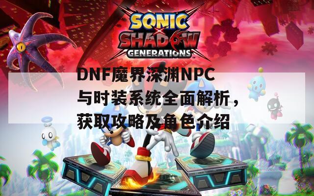 DNF魔界深淵NPC與時(shí)裝系統(tǒng)全面解析，獲取攻略及角色介紹