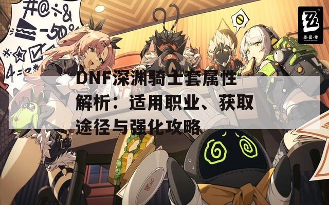 DNF深淵騎士套屬性解析：適用職業(yè)、獲取途徑與強化攻略