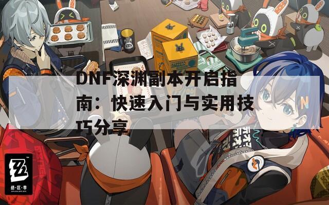 DNF深淵副本開(kāi)啟指南：快速入門(mén)與實(shí)用技巧分享