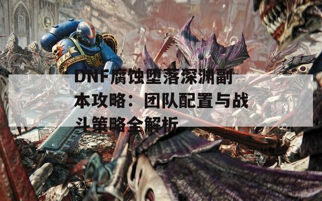 DNF腐蝕墮落深淵副本攻略：團隊配置與戰(zhàn)斗策略全解析