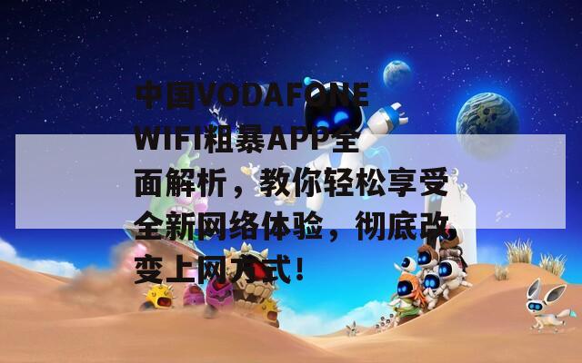 中國(guó)VODAFONEWIFI粗暴APP全面解析，教你輕松享受全新網(wǎng)絡(luò)體驗(yàn)，徹底改變上網(wǎng)方式！