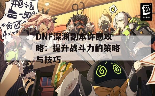 DNF深淵副本許愿攻略：提升戰(zhàn)斗力的策略與技巧