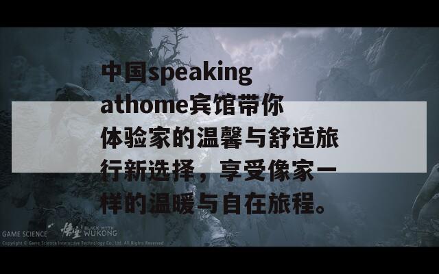 中國speakingathome賓館帶你體驗(yàn)家的溫馨與舒適旅行新選擇，享受像家一樣的溫暖與自在旅程。