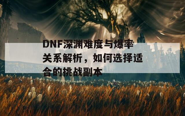 DNF深淵難度與爆率關(guān)系解析，如何選擇適合的挑戰(zhàn)副本