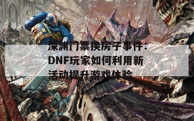 深淵門票換房子事件：DNF玩家如何利用新活動提升游戲體驗(yàn)