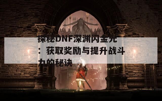 探秘DNF深淵閃金光：獲取獎勵與提升戰(zhàn)斗力的秘訣