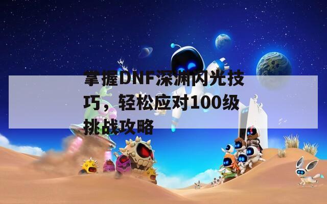 掌握DNF深淵閃光技巧，輕松應(yīng)對100級挑戰(zhàn)攻略