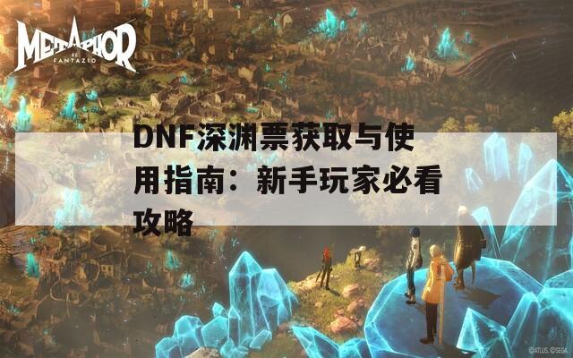 DNF深淵票獲取與使用指南：新手玩家必看攻略