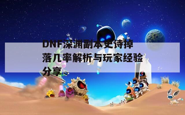 DNF深淵副本史詩掉落幾率解析與玩家經(jīng)驗(yàn)分享