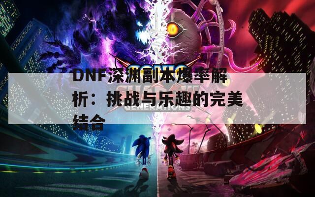 DNF深淵副本爆率解析：挑戰(zhàn)與樂(lè)趣的完美結(jié)合