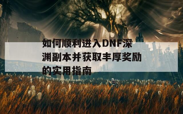 如何順利進入DNF深淵副本并獲取豐厚獎勵的實用指南