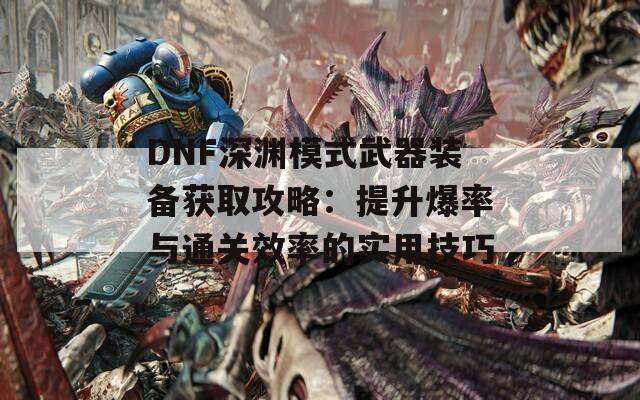 DNF深淵模式武器裝備獲取攻略：提升爆率與通關(guān)效率的實(shí)用技巧