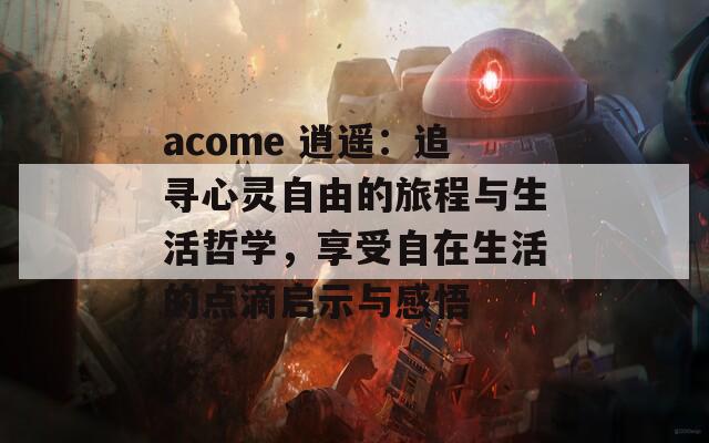 acome 逍遙：追尋心靈自由的旅程與生活哲學(xué)，享受自在生活的點(diǎn)滴啟示與感悟