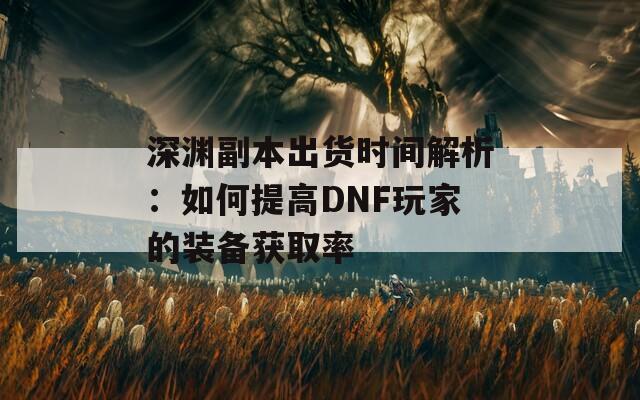 深淵副本出貨時間解析：如何提高DNF玩家的裝備獲取率