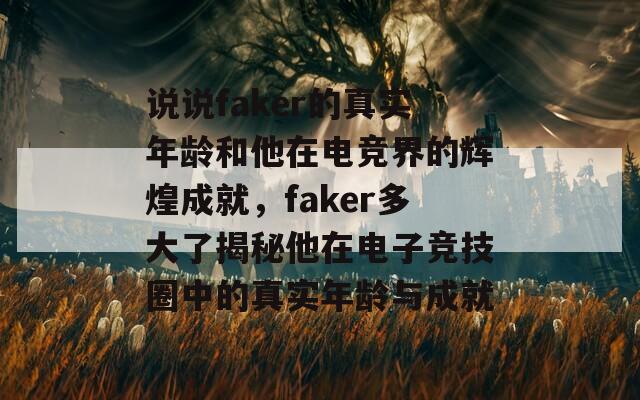 說說faker的真實年齡和他在電競界的輝煌成就，faker多大了揭秘他在電子競技圈中的真實年齡與成就