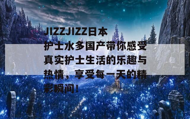 JIZZJIZZ日本護(hù)士水多國(guó)產(chǎn)帶你感受真實(shí)護(hù)士生活的樂(lè)趣與熱情，享受每一天的精彩瞬間！