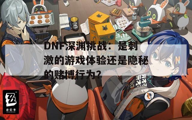 DNF深淵挑戰(zhàn)：是刺激的游戲體驗(yàn)還是隱秘的賭博行為？