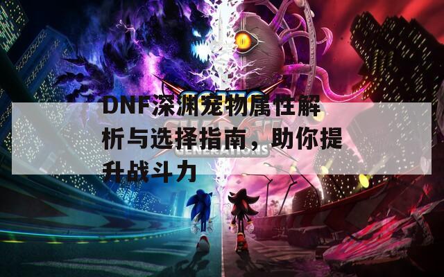 DNF深淵寵物屬性解析與選擇指南，助你提升戰(zhàn)斗力