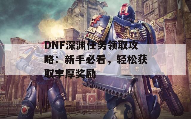 DNF深淵任務(wù)領(lǐng)取攻略：新手必看，輕松獲取豐厚獎勵