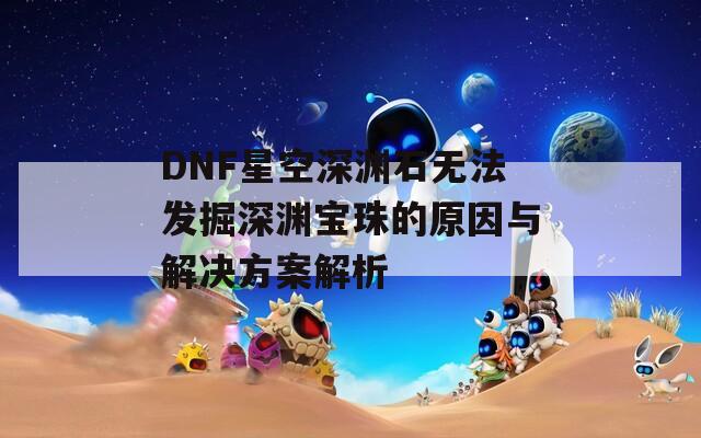 DNF星空深淵石無法發(fā)掘深淵寶珠的原因與解決方案解析